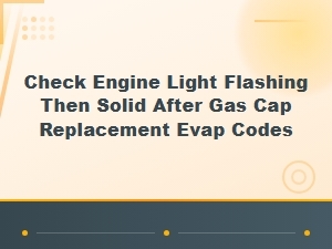 Flashing Check Engine Light After Gas Cap Replacement with Evap Codes